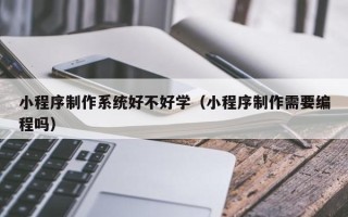 安吉小程序制作系统好不好学（小程序制作需要编程吗）