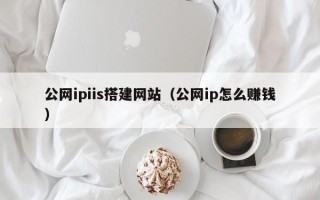 安吉公网ipiis搭建网站（公网ip怎么赚钱）