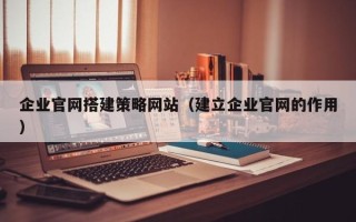 安吉企业官网搭建策略网站（建立企业官网的作用）