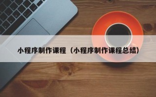 安吉小程序制作课程（小程序制作课程总结）
