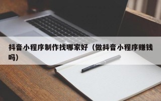 安吉抖音小程序制作找哪家好（做抖音小程序赚钱吗）