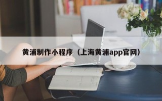 安吉黄浦制作小程序（上海黄浦app官网）