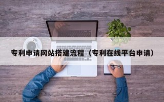 安吉专利申请网站搭建流程（专利在线平台申请）