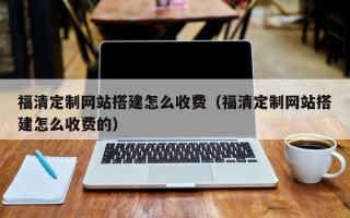安吉福清定制网站搭建怎么收费（福清定制网站搭建怎么收费的）