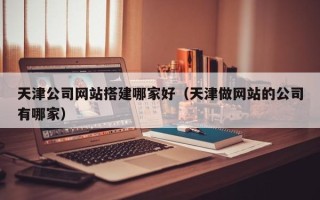 安吉天津公司网站搭建哪家好（天津做网站的公司有哪家）