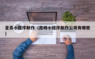 安吉呈贡小程序制作（昆明小程序制作公司有哪些）