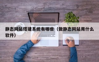 安吉静态网站搭建系统有哪些（做静态网站用什么软件）