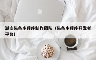 安吉湖南头条小程序制作团队（头条小程序开发者平台）