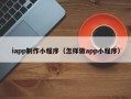 安吉iapp制作小程序（怎样做app小程序）
