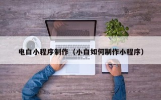 安吉电白小程序制作（小白如何制作小程序）