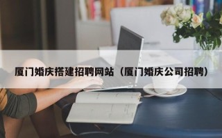 安吉厦门婚庆搭建招聘网站（厦门婚庆公司招聘）