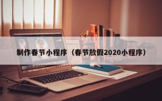 安吉制作春节小程序（春节放假2020小程序）