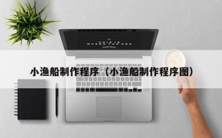 安吉小渔船制作程序（小渔船制作程序图）