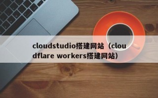 安吉cloudstudio搭建网站（cloudflare workers搭建网站）