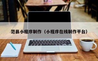 安吉范县小程序制作（小程序在线制作平台）