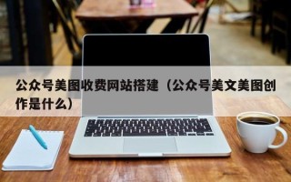 安吉公众号美图收费网站搭建（公众号美文美图创作是什么）