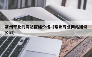 安吉常州专业的网站搭建价格（常州专业网站建设公司）