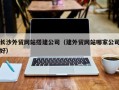 安吉长沙外贸网站搭建公司（建外贸网站哪家公司好）