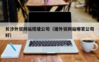 安吉长沙外贸网站搭建公司（建外贸网站哪家公司好）