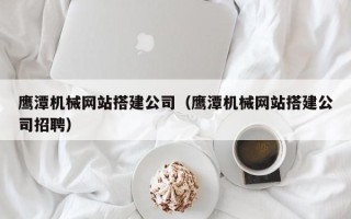 安吉鹰潭机械网站搭建公司（鹰潭机械网站搭建公司招聘）