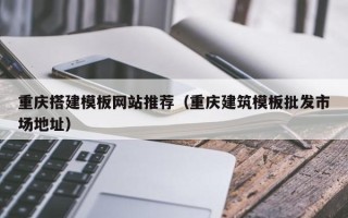 安吉重庆搭建模板网站推荐（重庆建筑模板批发市场地址）