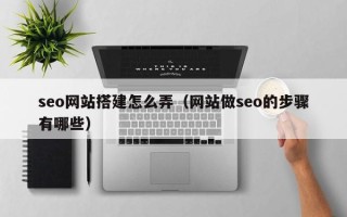 安吉seo网站搭建怎么弄（网站做seo的步骤有哪些）